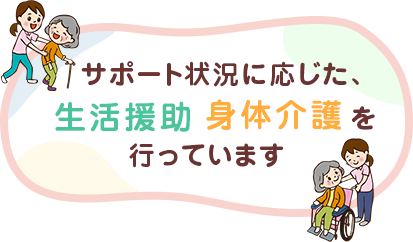 サポート状況に応じた、生活援助 身体介護を行っています